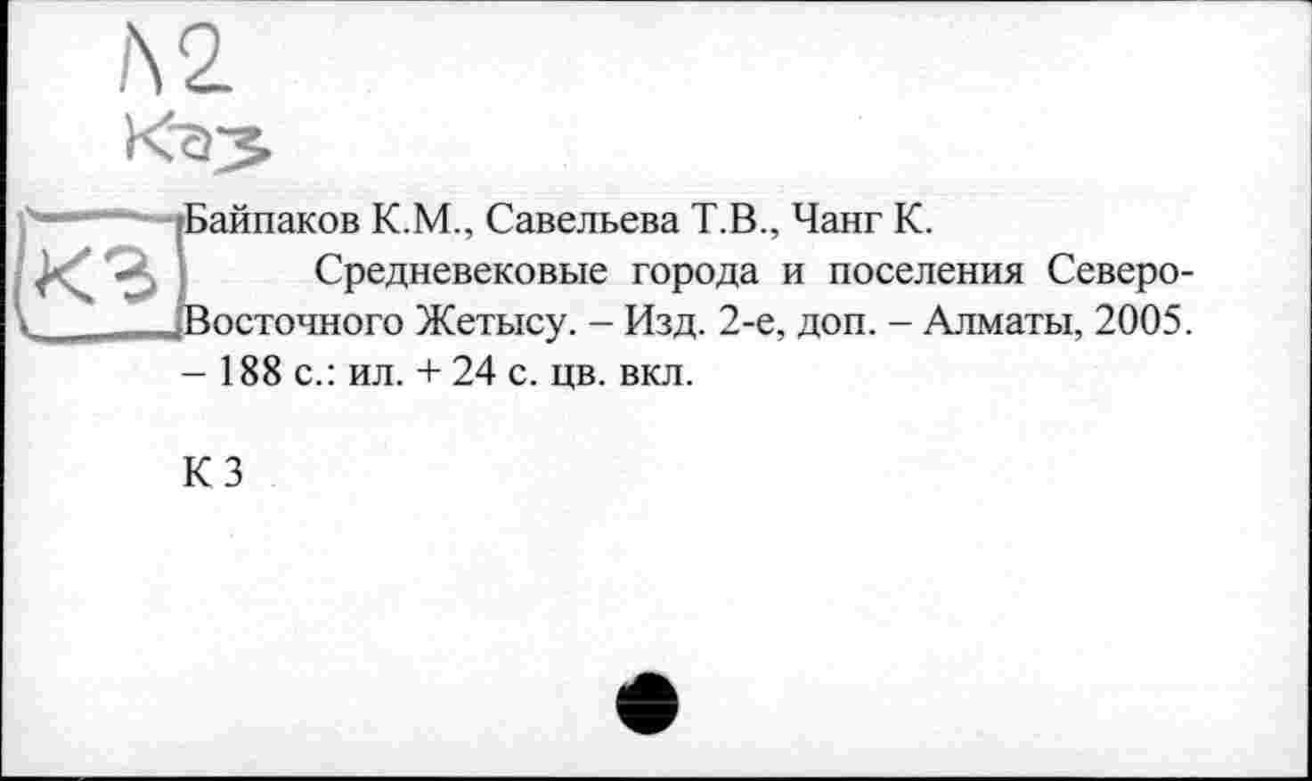 ﻿Л2
Байпаков К.М., Савельева Т.В., Чанг К.
Средневековые города и поселения Северо-Восточного Жетысу. - Изд. 2-е, доп. - Алматы, 2005.
-188 с.: ил. + 24 с. цв. вкл.
КЗ